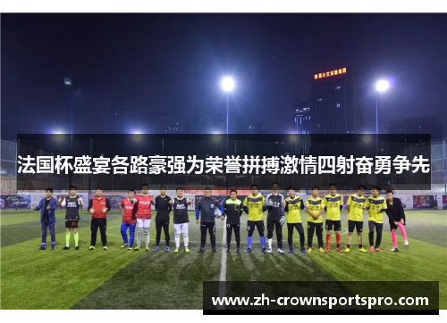 法国杯盛宴各路豪强为荣誉拼搏激情四射奋勇争先