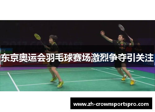 东京奥运会羽毛球赛场激烈争夺引关注