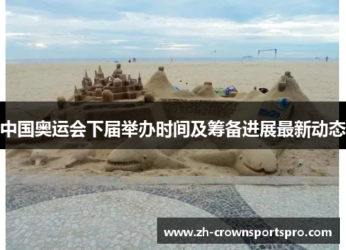 中国奥运会下届举办时间及筹备进展最新动态